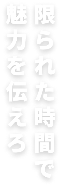 限られた時間で魅力を伝えろ