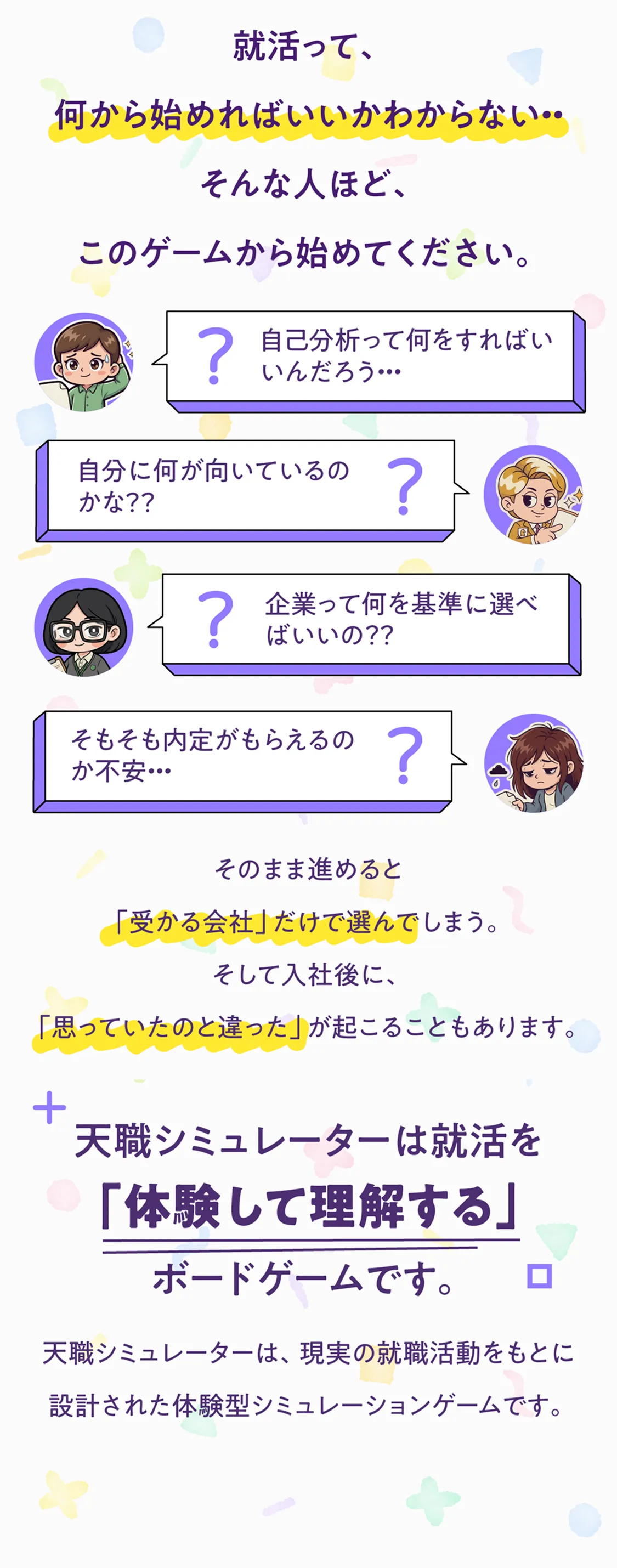 Meets 就活って、何から始めればいいかわからない・・そんな人ほど、このゲームから始めてください　そのまま進めると「受かる会社」だけで選んでしまう。そして入社後に、「思っていたのと違った」が起こることもあります。天職シミュレーターは、現実の就職活動をもとに設計された体験型シミュレーションゲームです。 そして最後には「その会社で自分らしく働けるか」までわかります。
